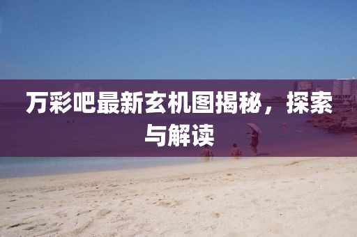 万彩吧最新玄机图揭秘，探索与解读