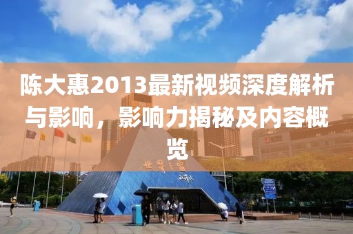 陈大惠2013最新视频深度解析与影响，影响力揭秘及内容概览