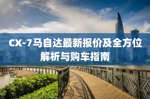 CX-7马自达最新报价及全方位解析与购车指南