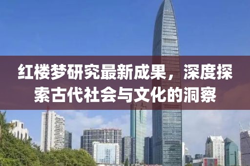 红楼梦研究最新成果，深度探索古代社会与文化的洞察