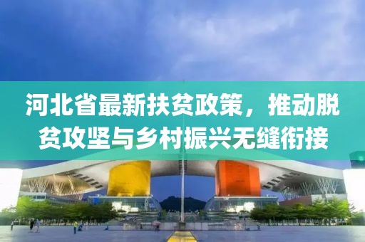 河北省最新扶贫政策，推动脱贫攻坚与乡村振兴无缝衔接