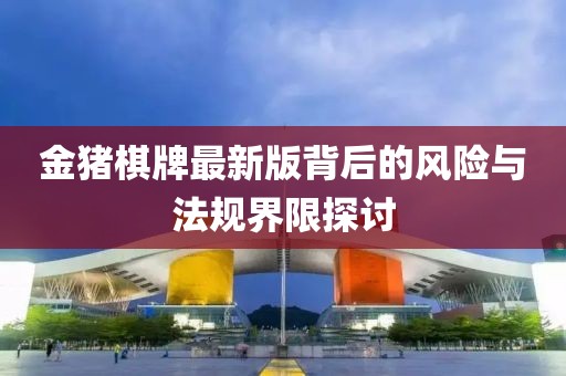 金猪棋牌最新版背后的风险与法规界限探讨