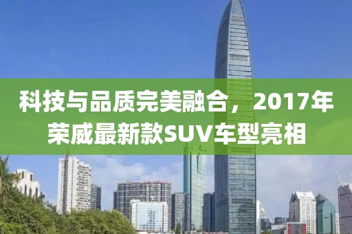 科技与品质完美融合，2017年荣威最新款SUV车型亮相