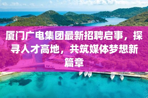 厦门广电集团最新招聘启事，探寻人才高地，共筑媒体梦想新篇章