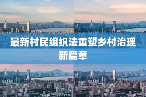 最新村民组织法重塑乡村治理新篇章