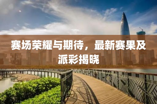 赛场荣耀与期待，最新赛果及派彩揭晓