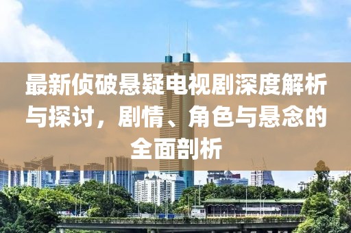 最新侦破悬疑电视剧深度解析与探讨，剧情、角色与悬念的全面剖析