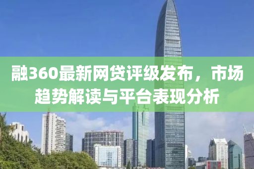 融360最新网贷评级发布，市场趋势解读与平台表现分析