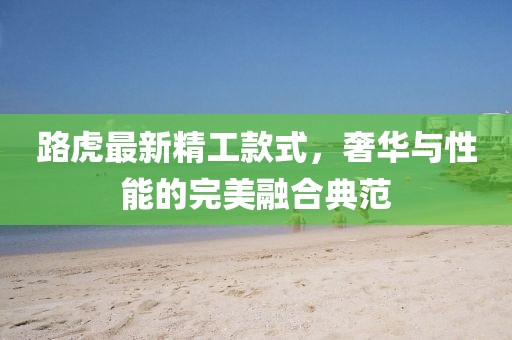 路虎最新精工款式，奢华与性能的完美融合典范