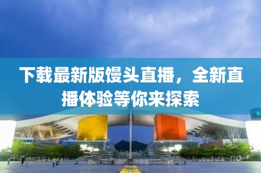 下载最新版馒头直播，全新直播体验等你来探索