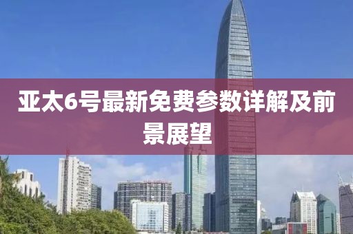 亚太6号最新免费参数详解及前景展望