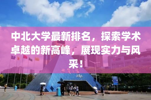 中北大学最新排名，探索学术卓越的新高峰，展现实力与风采！