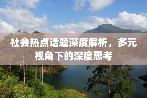 社会热点话题深度解析，多元视角下的深度思考