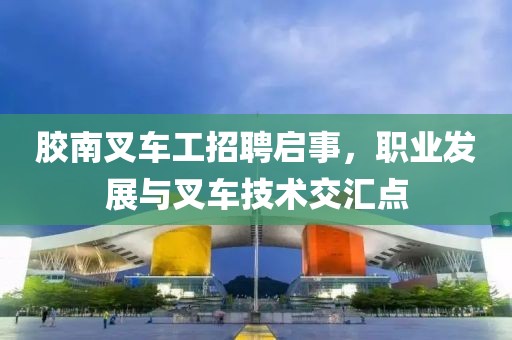 胶南叉车工招聘启事，职业发展与叉车技术交汇点