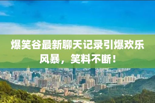 爆笑谷最新聊天记录引爆欢乐风暴，笑料不断！