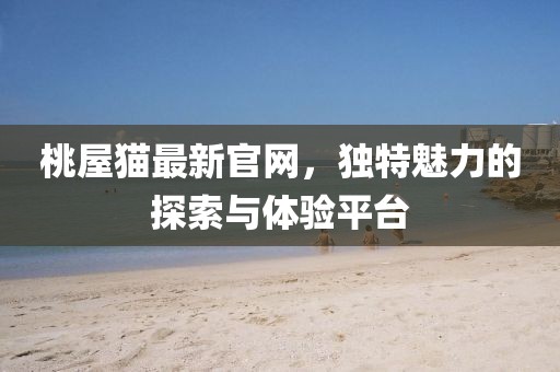 桃屋猫最新官网，独特魅力的探索与体验平台