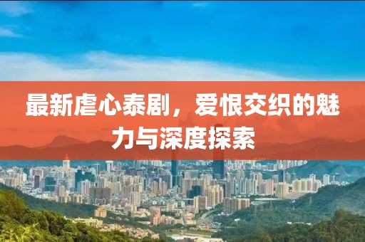 最新虐心泰剧，爱恨交织的魅力与深度探索