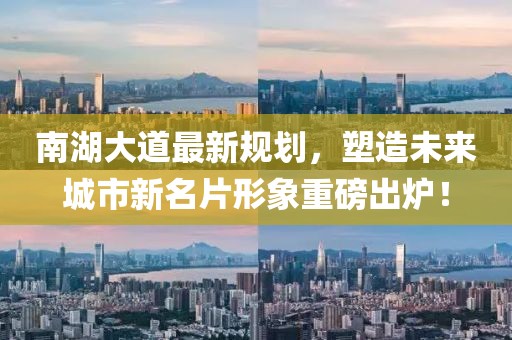 南湖大道最新规划，塑造未来城市新名片形象重磅出炉！