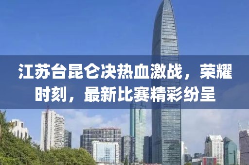 江苏台昆仑决热血激战，荣耀时刻，最新比赛精彩纷呈