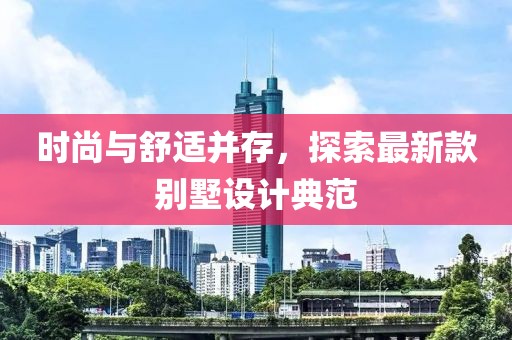时尚与舒适并存，探索最新款别墅设计典范