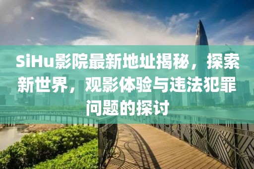 SiHu影院最新地址揭秘，探索新世界，观影体验与违法犯罪问题的探讨