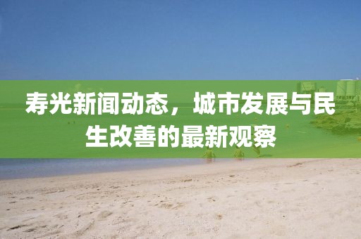 寿光新闻动态，城市发展与民生改善的最新观察