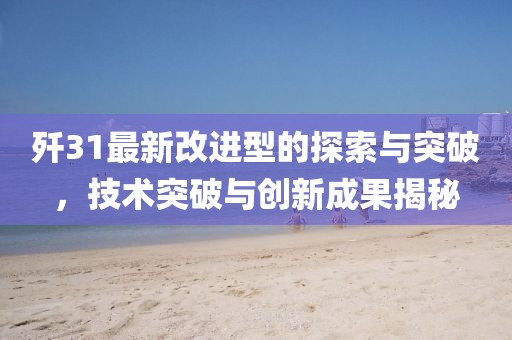 歼31最新改进型的探索与突破，技术突破与创新成果揭秘