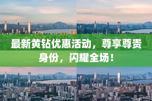 最新黄钻优惠活动，尊享尊贵身份，闪耀全场！