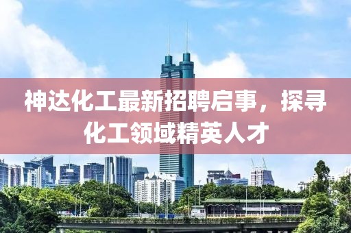 神达化工最新招聘启事，探寻化工领域精英人才
