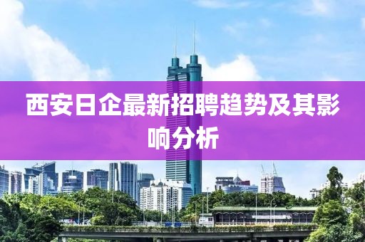 西安日企最新招聘趋势及其影响分析