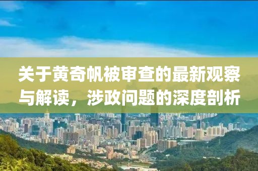 关于黄奇帆被审查的最新观察与解读，涉政问题的深度剖析