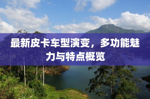 最新皮卡车型演变，多功能魅力与特点概览