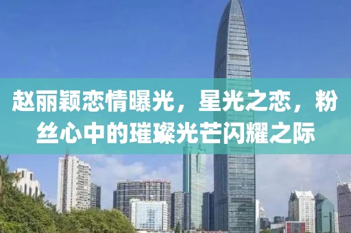 赵丽颖恋情曝光，星光之恋，粉丝心中的璀璨光芒闪耀之际