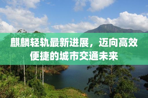 麒麟轻轨最新进展，迈向高效便捷的城市交通未来