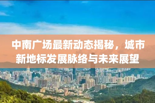 中南广场最新动态揭秘，城市新地标发展脉络与未来展望