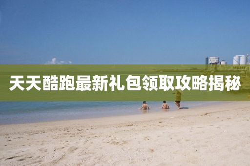 天天酷跑最新礼包领取攻略揭秘