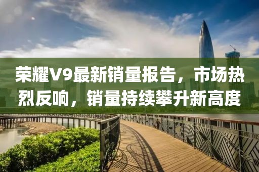 荣耀V9最新销量报告，市场热烈反响，销量持续攀升新高度