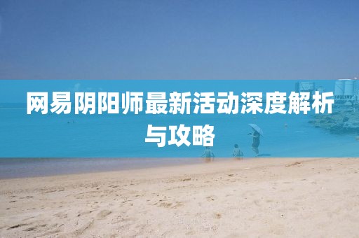 网易阴阳师最新活动深度解析与攻略