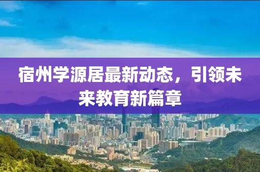 宿州学源居最新动态，引领未来教育新篇章