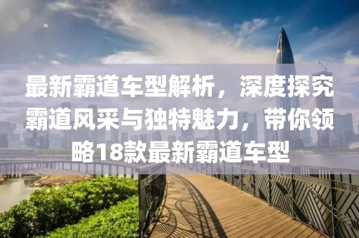 最新霸道车型解析，深度探究霸道风采与独特魅力，带你领略18款最新霸道车型