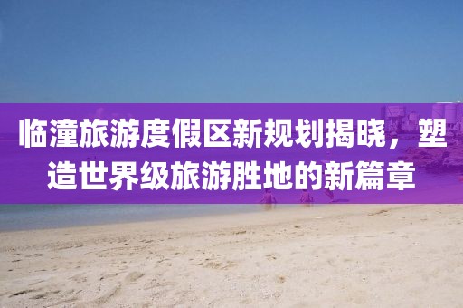 临潼旅游度假区新规划揭晓，塑造世界级旅游胜地的新篇章