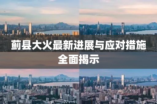蓟县大火最新进展与应对措施全面揭示