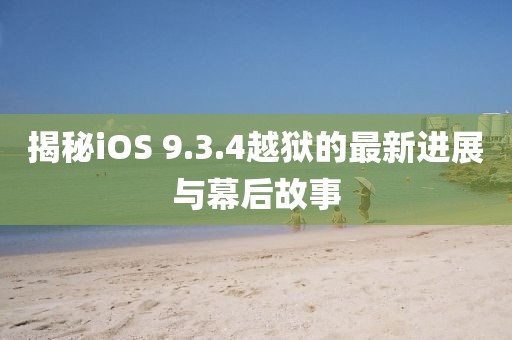 揭秘iOS 9.3.4越狱的最新进展与幕后故事
