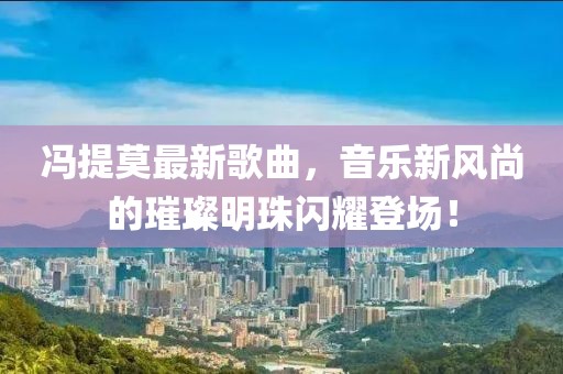 冯提莫最新歌曲，音乐新风尚的璀璨明珠闪耀登场！