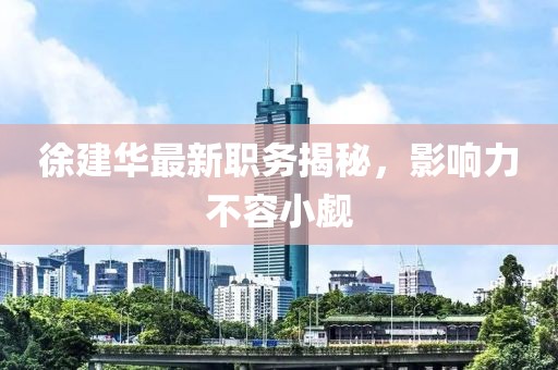 徐建华最新职务揭秘，影响力不容小觑