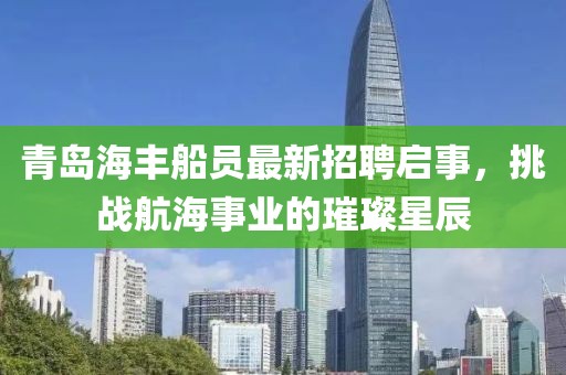 青岛海丰船员最新招聘启事，挑战航海事业的璀璨星辰