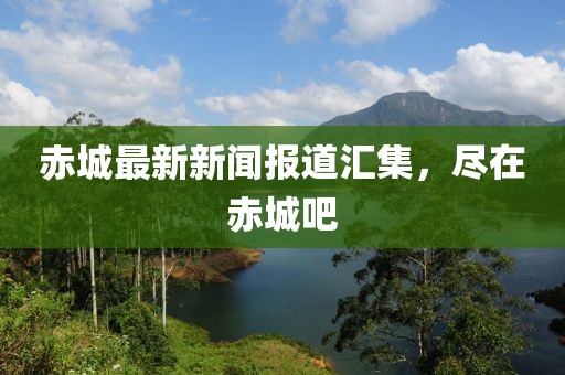赤城最新新闻报道汇集，尽在赤城吧