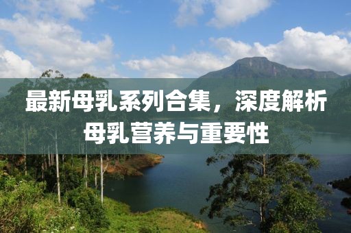 最新母乳系列合集，深度解析母乳营养与重要性