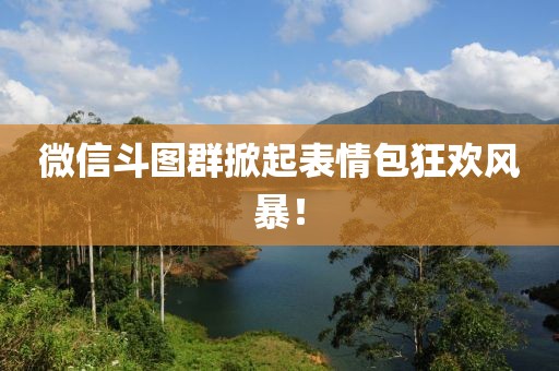 微信斗图群掀起表情包狂欢风暴！