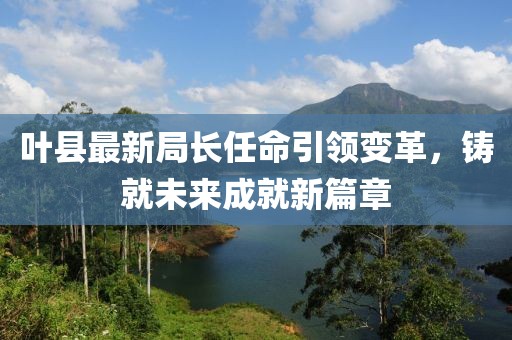 叶县最新局长任命引领变革，铸就未来成就新篇章